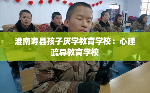 淮南寿县孩子厌学教育学校：心理疏导教育学校