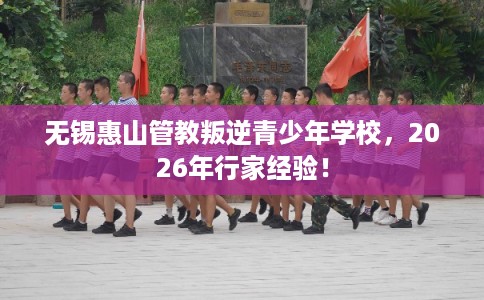 无锡惠山管教叛逆青少年学校，2026年行家经验！