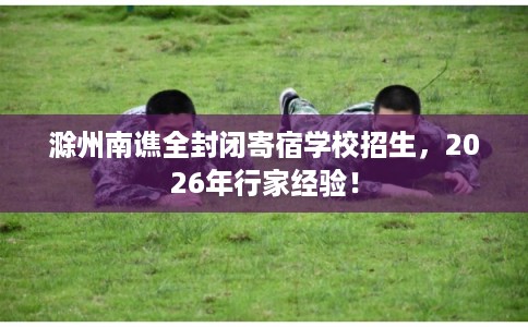 滁州南谯全封闭寄宿学校招生，2026年行家经验！