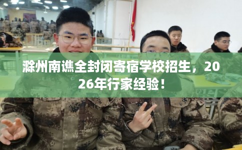 滁州南谯全封闭寄宿学校招生，2026年行家经验！