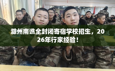 滁州南谯全封闭寄宿学校招生，2026年行家经验！