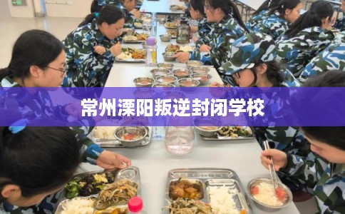 常州溧阳叛逆封闭学校