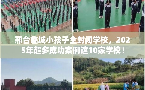 邢台临城小孩子全封闭学校，2025年超多成功案例这10家学校！