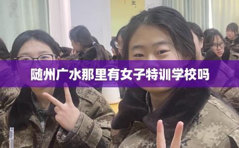 随州广水那里有女子特训学校吗