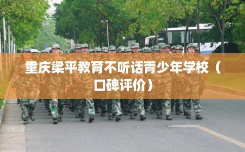 重庆梁平教育不听话青少年学校（口碑评价）
