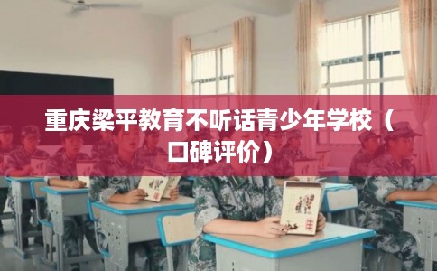 重庆梁平教育不听话青少年学校（口碑评价）