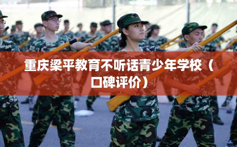 重庆梁平教育不听话青少年学校（口碑评价）