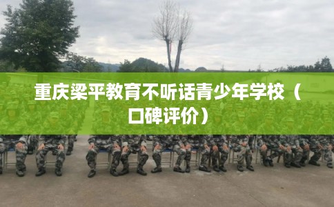 重庆梁平教育不听话青少年学校（口碑评价）