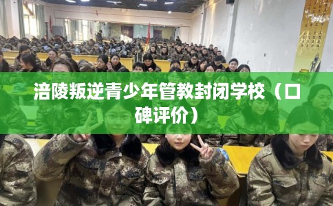 涪陵叛逆青少年管教封闭学校（口碑评价）