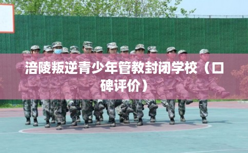 涪陵叛逆青少年管教封闭学校（口碑评价）
