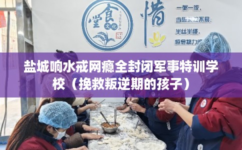盐城响水戒网瘾全封闭军事特训学校（挽救叛逆期的孩子）