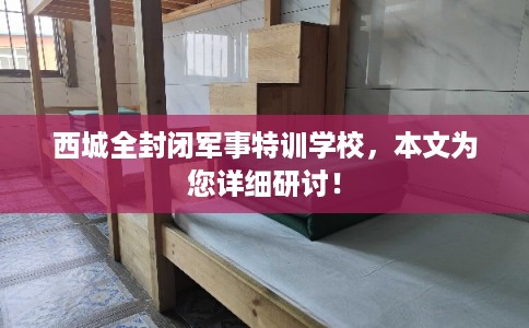 西城全封闭军事特训学校，本文为您详细研讨！