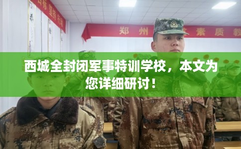西城全封闭军事特训学校，本文为您详细研讨！