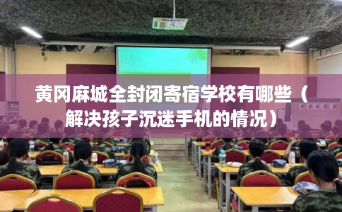 黄冈麻城全封闭寄宿学校有哪些（解决孩子沉迷手机的情况）
