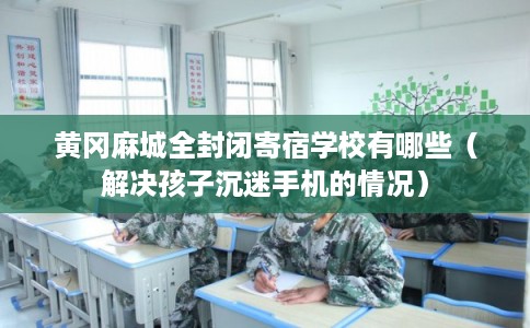 黄冈麻城全封闭寄宿学校有哪些（解决孩子沉迷手机的情况）