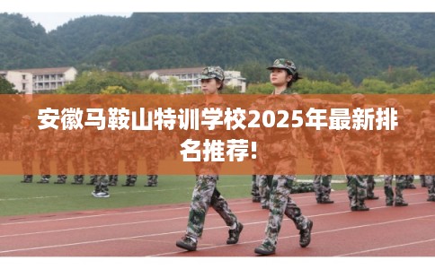 安徽马鞍山特训学校2025年最新排名推荐!