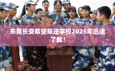东莞长安希望叛逆学校2025年迅速了解! 东莞长安希望叛逆学校2025年迅速了解!