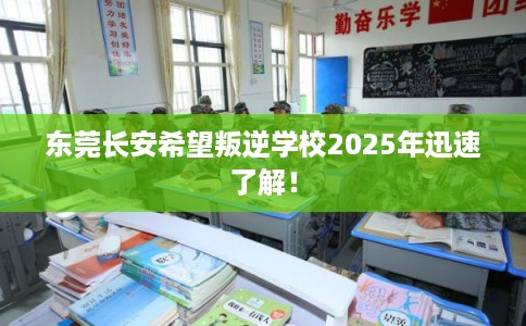 东莞长安希望叛逆学校2025年迅速了解! 东莞长安希望叛逆学校2025年迅速了解!