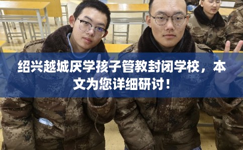 绍兴越城厌学孩子管教封闭学校，本文为您详细研讨！