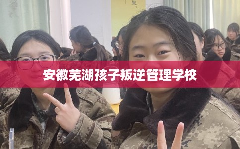 安徽芜湖孩子叛逆管理学校