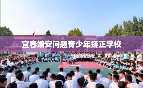 宜春靖安问题青少年矫正学校