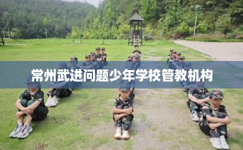 常州武进问题少年学校管教机构
