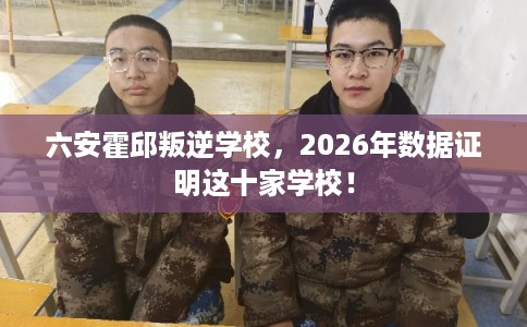 六安霍邱叛逆学校，2026年数据证明这十家学校！