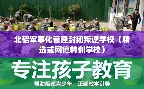 北碚军事化管理封闭叛逆学校（精选戒网瘾特训学校）