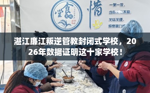 湛江廉江叛逆管教封闭式学校，2026年数据证明这十家学校！