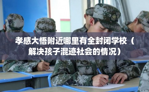 孝感大悟附近哪里有全封闭学校（解决孩子混迹社会的情况）