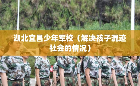 湖北宜昌少年军校（解决孩子混迹社会的情况）