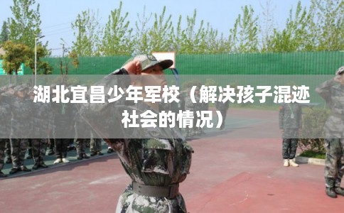 湖北宜昌少年军校（解决孩子混迹社会的情况）