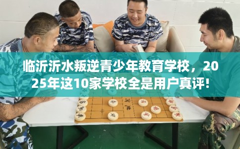 临沂沂水叛逆青少年教育学校,2025年这10家学校全是用户真评! 临沂沂水叛逆青少年教育学校,2025年这10家学校全是用户真评!