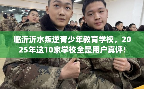 临沂沂水叛逆青少年教育学校，2025年这10家学校全是用户真评!