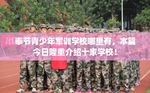 奉节青少年军训学校哪里有，本篇今日隆重介绍十家学校！