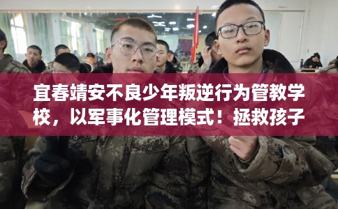 宜春靖安不良少年叛逆行为管教学校，以军事化管理模式！拯救孩子！
