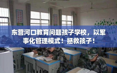 东营河口教育问题孩子学校，以军事化管理模式！拯救孩子！