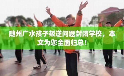 随州广水孩子叛逆问题封闭学校，本文为您全面归总！