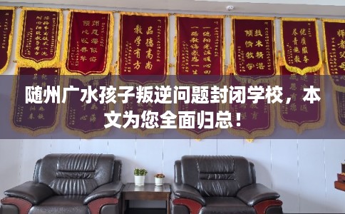 随州广水孩子叛逆问题封闭学校，本文为您全面归总！