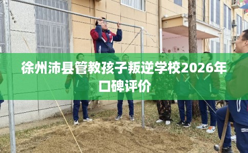 徐州沛县管教孩子叛逆学校2026年口碑评价