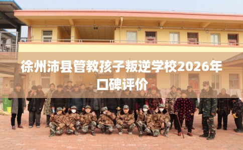 徐州沛县管教孩子叛逆学校2026年口碑评价