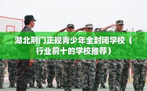 湖北荆门正规青少年全封闭学校（行业前十的学校推荐）