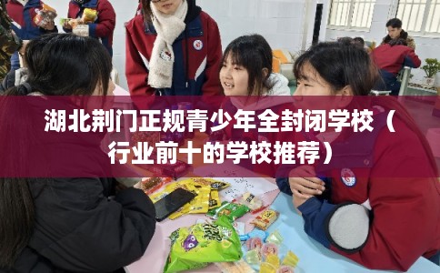 湖北荆门正规青少年全封闭学校（行业前十的学校推荐）