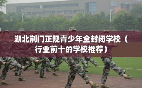 湖北荆门正规青少年全封闭学校（行业前十的学校推荐）