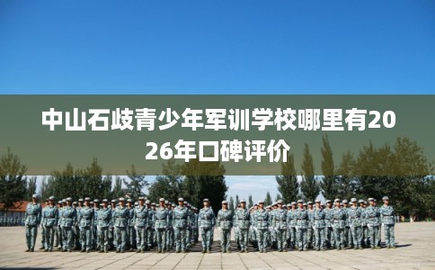 中山石歧青少年军训学校哪里有2026年口碑评价