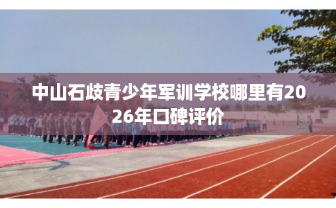 中山石歧青少年军训学校哪里有2026年口碑评价