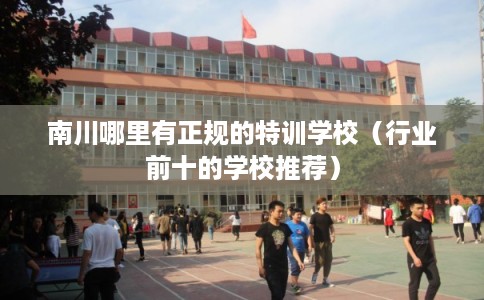 南川哪里有正规的特训学校（行业前十的学校推荐）