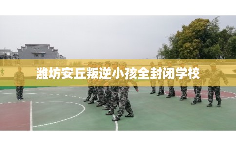潍坊安丘叛逆小孩全封闭学校