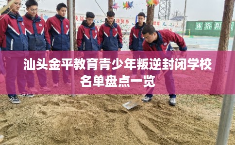 汕头金平教育青少年叛逆封闭学校名单盘点一览
