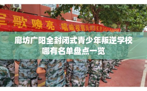廊坊广阳全封闭式青少年叛逆学校哪有名单盘点一览